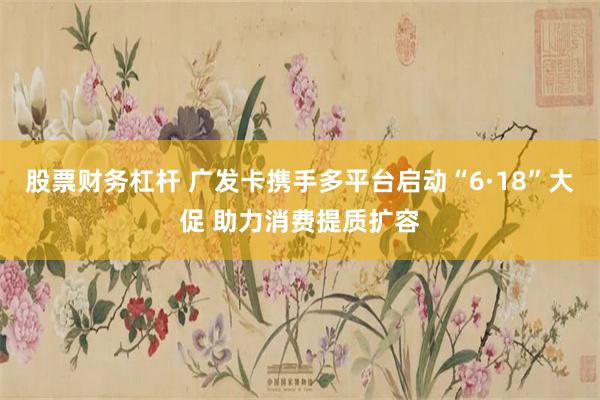 股票财务杠杆 广发卡携手多平台启动“6·18”大促 助力消费提质扩容