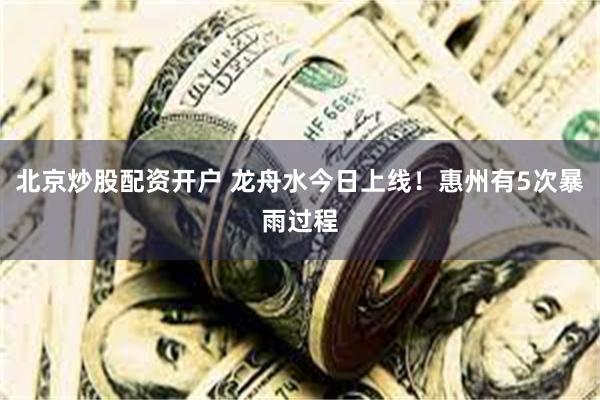 北京炒股配资开户 龙舟水今日上线！惠州有5次暴雨过程