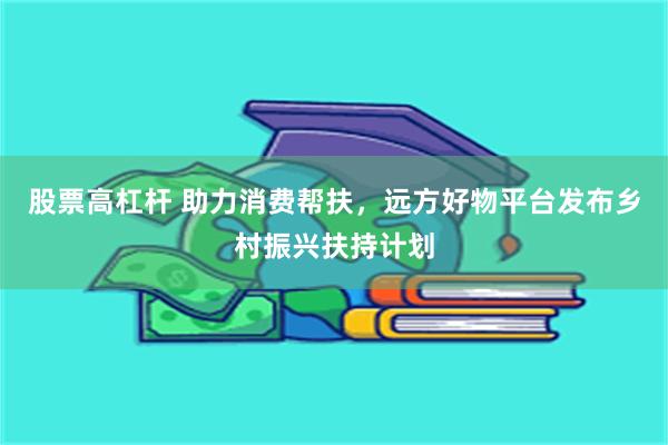 股票高杠杆 助力消费帮扶，远方好物平台发布乡村振兴扶持计划