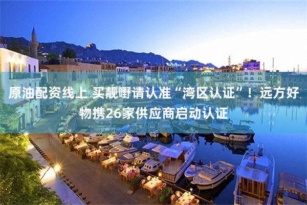 原油配资线上 买靓嘢请认准“湾区认证”！远方好物携26家供应商启动认证