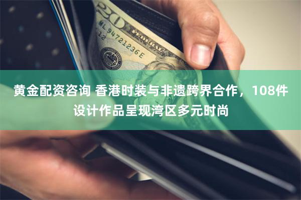 黄金配资咨询 香港时装与非遗跨界合作，108件设计作品呈现湾区多元时尚