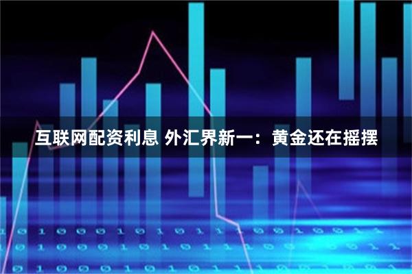 互联网配资利息 外汇界新一：黄金还在摇摆