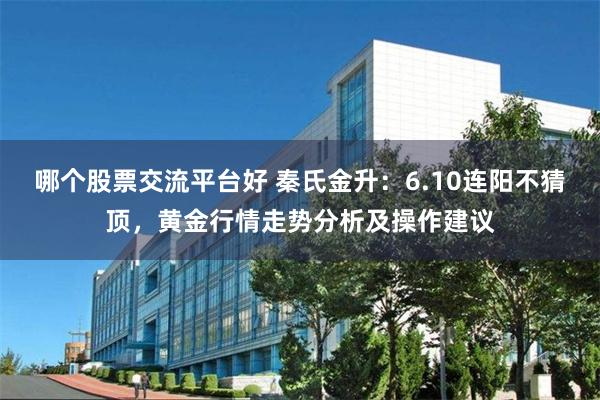 哪个股票交流平台好 秦氏金升：6.10连阳不猜顶，黄金行情走势分析及操作建议