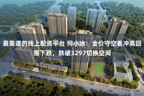 最靠谱的线上配资平台 何小冰：金价守空看冲高回落下跌，跌破3297切换空间