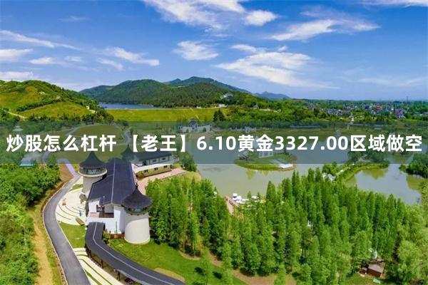 炒股怎么杠杆 【老王】6.10黄金3327.00区域做空