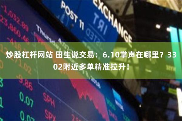 炒股杠杆网站 田生说交易：6.10掌声在哪里？3302附近多单精准拉升！