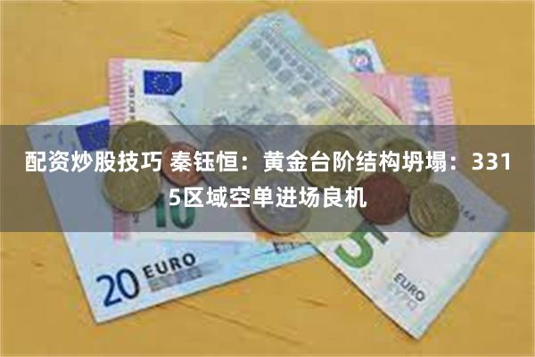 配资炒股技巧 秦钰恒：黄金台阶结构坍塌：3315区域空单进场良机
