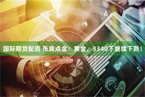 国际期货配资 张良点金：黄金，3340下继续下跌！