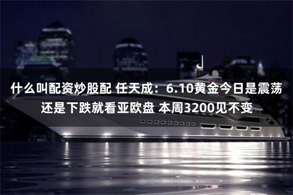 什么叫配资炒股配 任天成：6.10黄金今日是震荡还是下跌就看亚欧盘 本周3200见不变