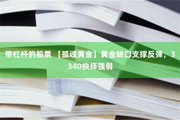 带杠杆的股票 【孤魂黄金】黄金缺口支撑反弹，3340抉择强弱