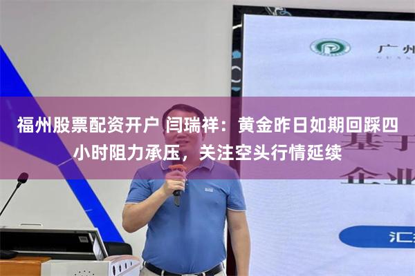 福州股票配资开户 闫瑞祥：黄金昨日如期回踩四小时阻力承压，关注空头行情延续