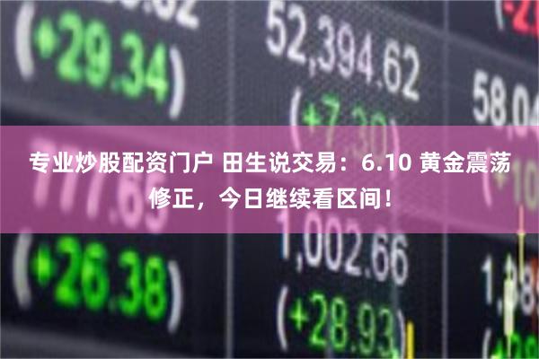 专业炒股配资门户 田生说交易：6.10 黄金震荡修正，今日继续看区间！