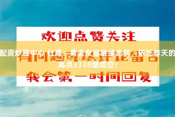 配资炒股中心 杜康：黄金反抽继续走弱，依托昨天的高点3338继续空！