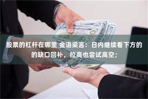股票的杠杆在哪里 金语梁言：日内继续看下方的的缺口回补，拉高也尝试高空；