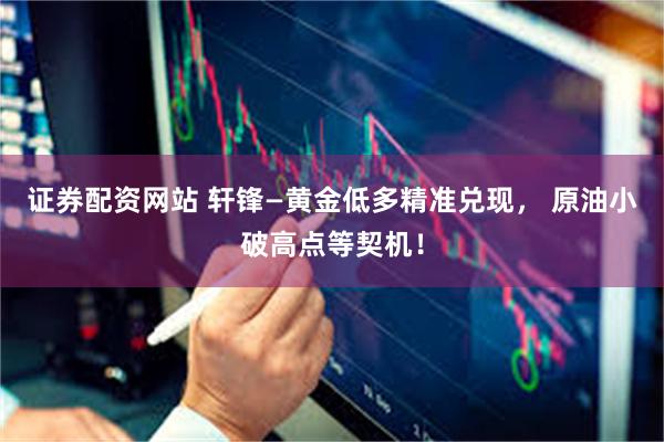 证券配资网站 轩锋—黄金低多精准兑现， 原油小破高点等契机！