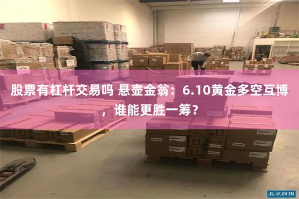 股票有杠杆交易吗 悬壶金翁：6.10黄金多空互博，谁能更胜一筹？