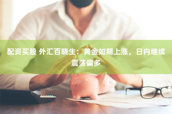 配资买股 外汇百晓生：黄金如期上涨，日内继续震荡偏多