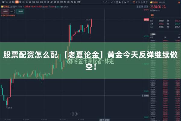 股票配资怎么配 【老夏论金】黄金今天反弹继续做空！