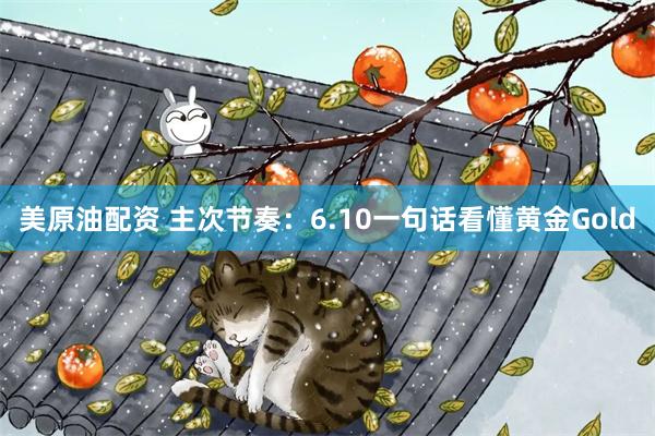 美原油配资 主次节奏：6.10一句话看懂黄金Gold