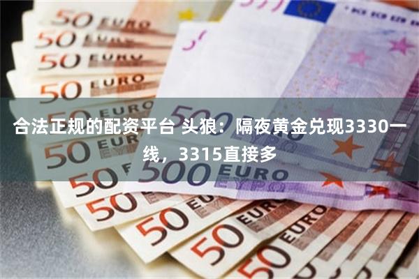 合法正规的配资平台 头狼：隔夜黄金兑现3330一线，3315直接多