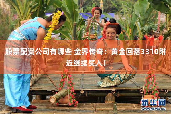 股票配资公司有哪些 金界传奇：黄金回落3310附近继续买入！