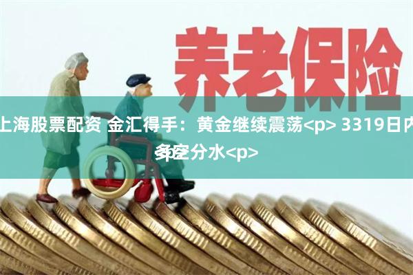 上海股票配资 金汇得手：黄金继续震荡<p> 3319日内多空分水<p><p>