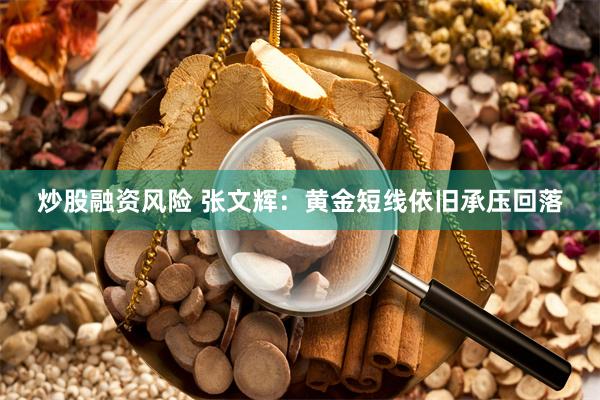 炒股融资风险 张文辉：黄金短线依旧承压回落