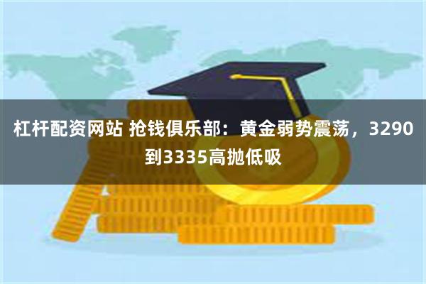 杠杆配资网站 抢钱俱乐部：黄金弱势震荡，3290到3335高抛低吸