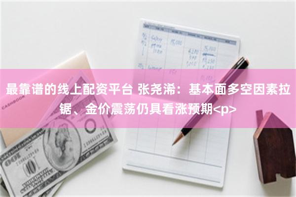 最靠谱的线上配资平台 张尧浠：基本面多空因素拉锯、金价震荡仍具看涨预期<p>