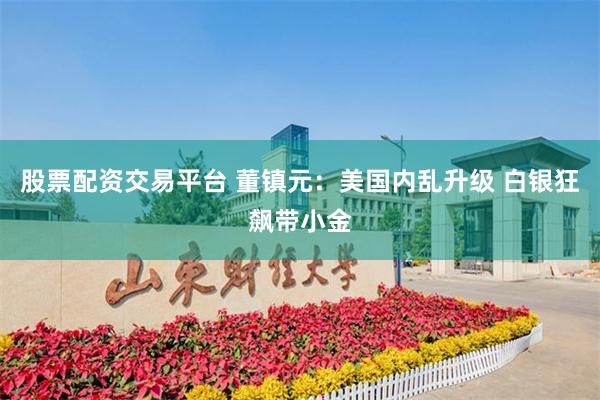 股票配资交易平台 董镇元：美国内乱升级 白银狂飙带小金