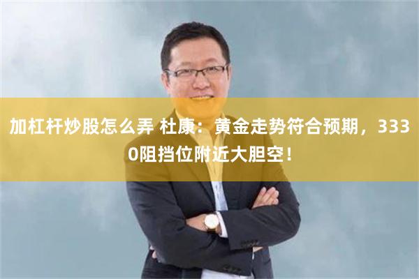 加杠杆炒股怎么弄 杜康：黄金走势符合预期，3330阻挡位附近大胆空！