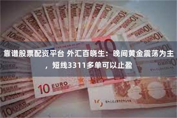 靠谱股票配资平台 外汇百晓生：晚间黄金震荡为主，短线3311多单可以止盈