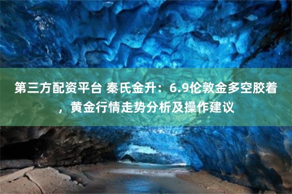 第三方配资平台 秦氏金升：6.9伦敦金多空胶着，黄金行情走势分析及操作建议