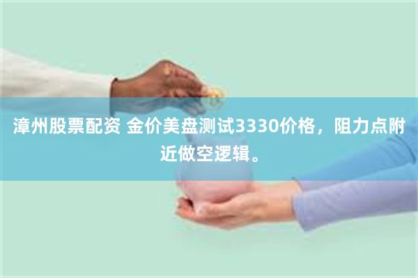 漳州股票配资 金价美盘测试3330价格，阻力点附近做空逻辑。