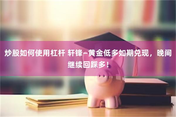 炒股如何使用杠杆 轩锋—黄金低多如期兑现，晚间继续回踩多！