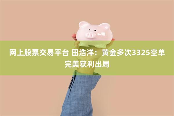 网上股票交易平台 田浩洋：黄金多次3325空单完美获利出局