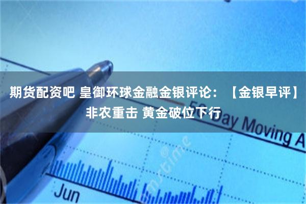 期货配资吧 皇御环球金融金银评论：【金银早评】非农重击 黄金破位下行