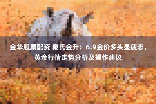 金华股票配资 秦氏金升：6.9金价多头显疲态，黄金行情走势分析及操作建议