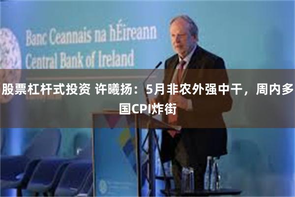 股票杠杆式投资 许曦扬：5月非农外强中干，周内多国CPI炸街