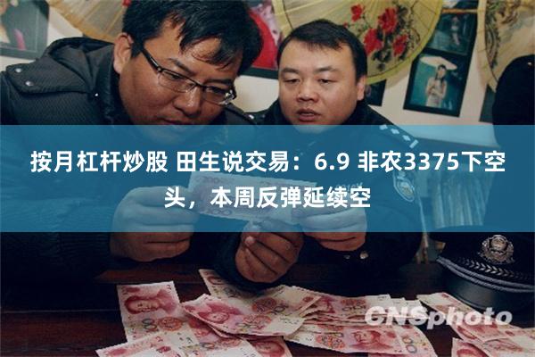 按月杠杆炒股 田生说交易：6.9 非农3375下空头，本周反弹延续空