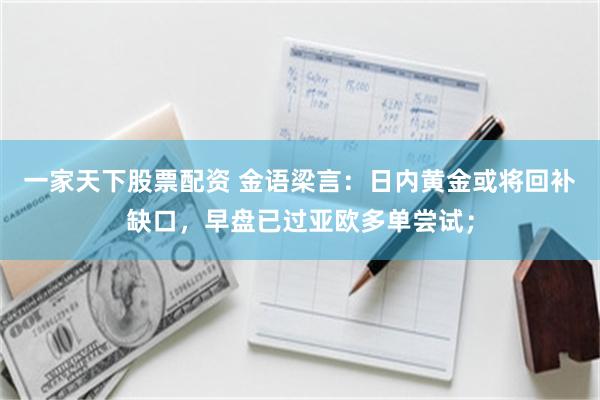 一家天下股票配资 金语梁言：日内黄金或将回补缺口，早盘已过亚欧多单尝试；