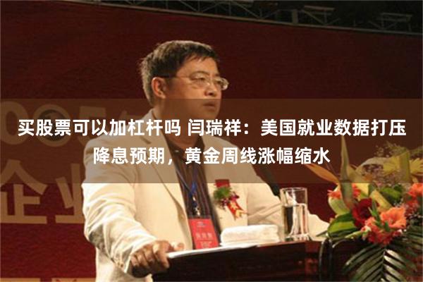 买股票可以加杠杆吗 闫瑞祥：美国就业数据打压降息预期，黄金周线涨幅缩水