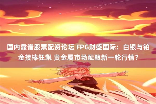 国内靠谱股票配资论坛 FPG财盛国际：白银与铂金接棒狂飙 贵金属市场酝酿新一轮行情？