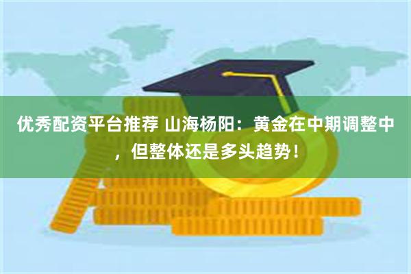 优秀配资平台推荐 山海杨阳：黄金在中期调整中，但整体还是多头趋势！