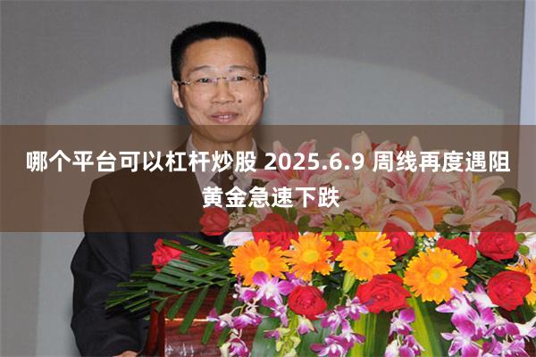 哪个平台可以杠杆炒股 2025.6.9 周线再度遇阻 黄金急速下跌