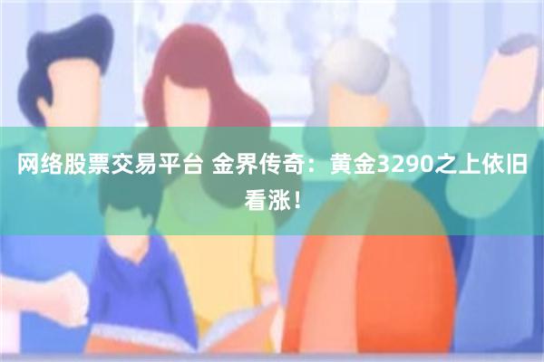 网络股票交易平台 金界传奇：黄金3290之上依旧看涨！