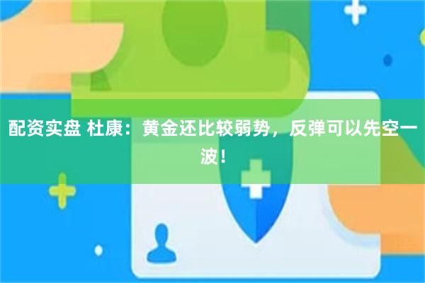 配资实盘 杜康：黄金还比较弱势，反弹可以先空一波！