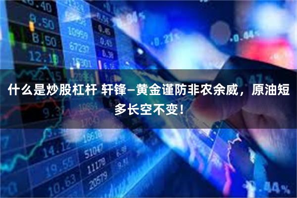 什么是炒股杠杆 轩锋—黄金谨防非农余威，原油短多长空不变！