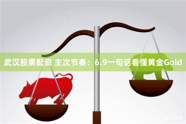 武汉股票配资 主次节奏：6.9一句话看懂黄金Gold