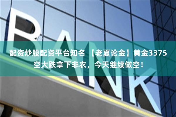 配资炒股配资平台知名 【老夏论金】黄金3375空大跌拿下非农，今天继续做空！
